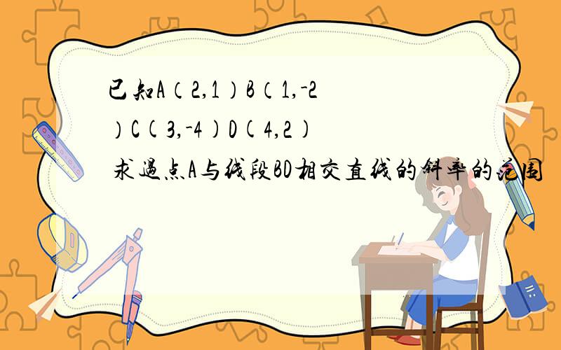 已知A（2,1）B（1,-2）C(3,-4)D(4,2) 求过点A与线段BD相交直线的斜率的范围