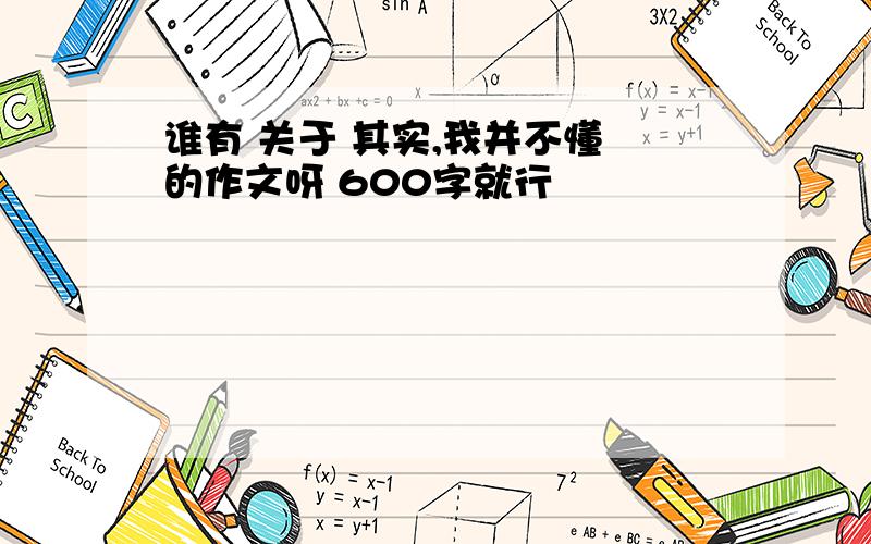 谁有 关于 其实,我并不懂 的作文呀 600字就行