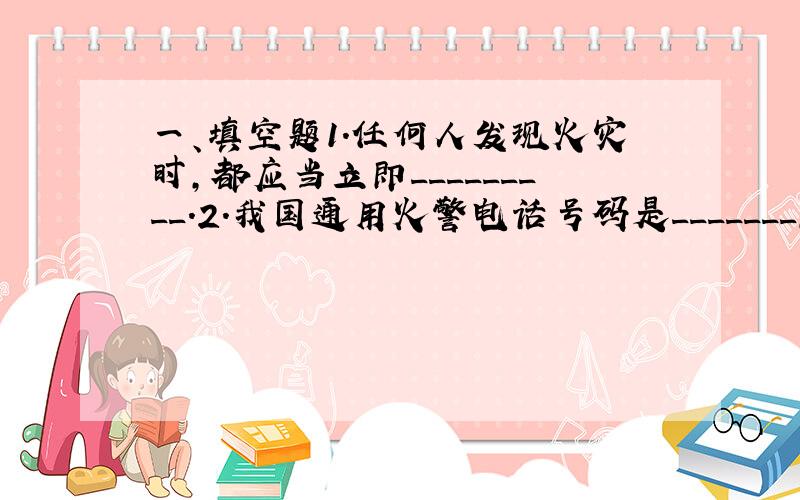 一、填空题1．任何人发现火灾时,都应当立即_________.2．我国通用火警电话号码是_______,报警时应沉着准确