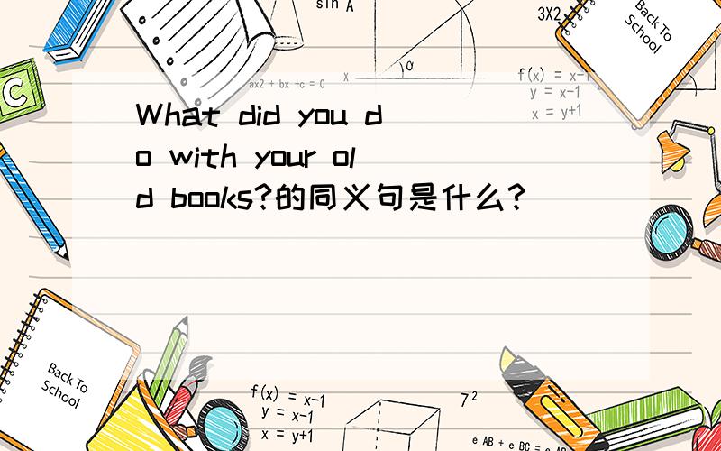 What did you do with your old books?的同义句是什么?