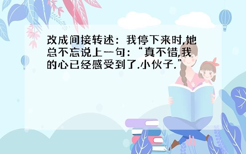 改成间接转述：我停下来时,她总不忘说上一句：“真不错,我的心已经感受到了.小伙子.”