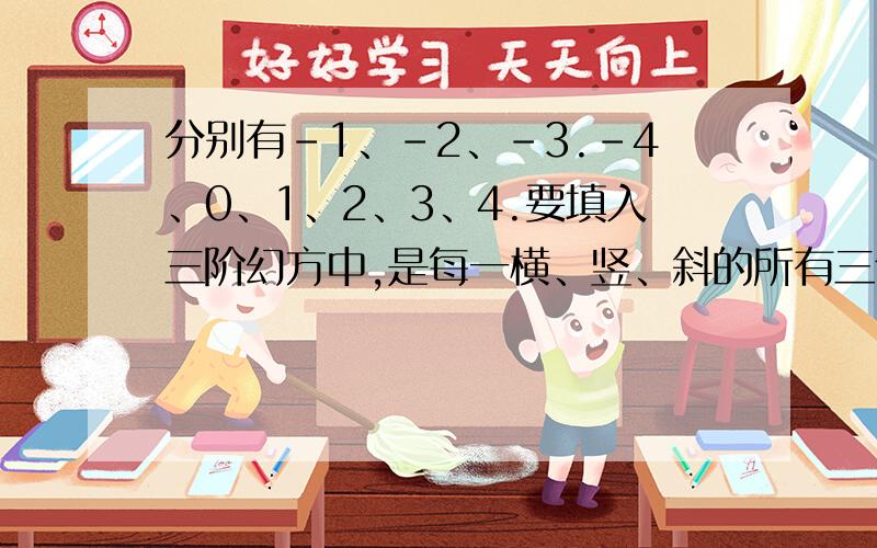 分别有-1、-2、-3.-4、0、1、2、3、4.要填入三阶幻方中,是每一横、竖、斜的所有三个数的和的方格中.