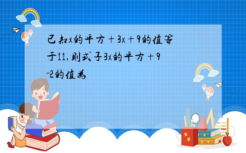 已知x的平方+3x+9的值等于11,则式子3x的平方+9-2的值为