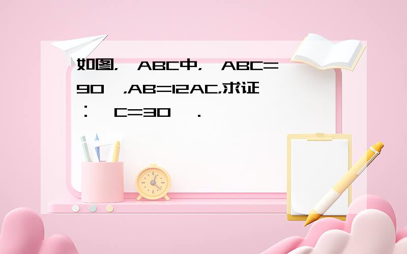 如图，△ABC中，∠ABC=90°，AB=12AC，求证：∠C=30°．