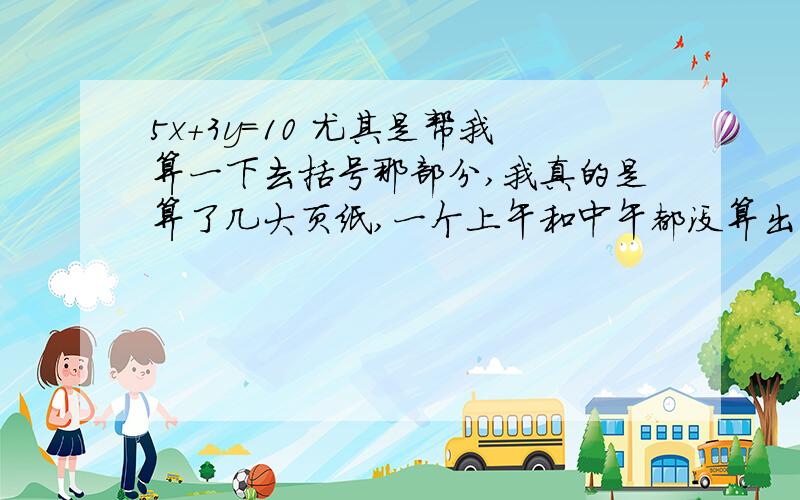 5x+3y=10 尤其是帮我算一下去括号那部分,我真的是算了几大页纸,一个上午和中午都没算出来,昏倒