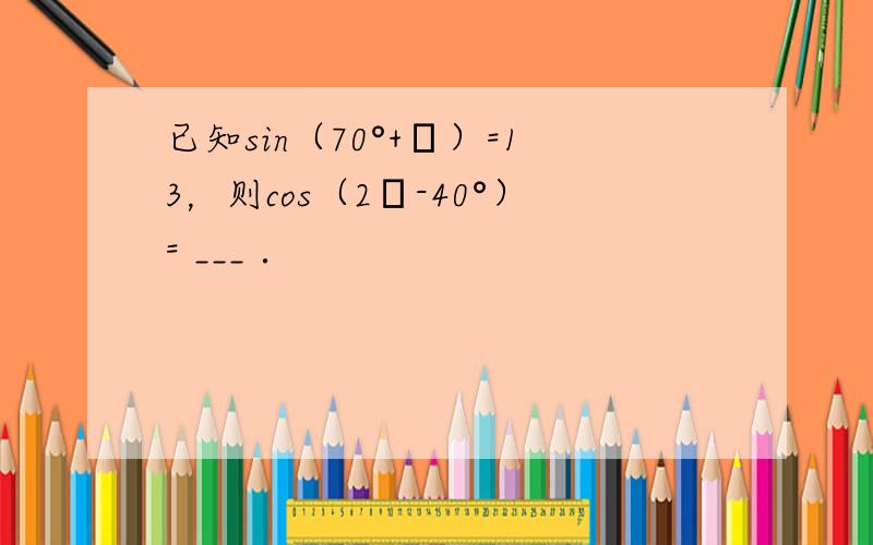 已知sin（70°+α）=13，则cos（2α-40°）= ___ ．