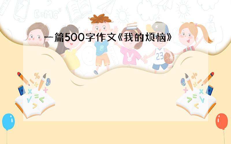 一篇500字作文《我的烦恼》