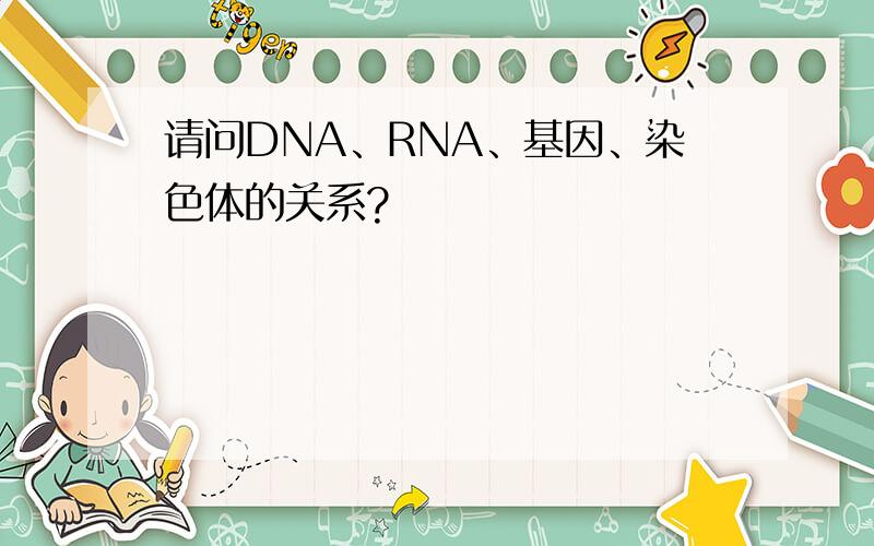 请问DNA、RNA、基因、染色体的关系?