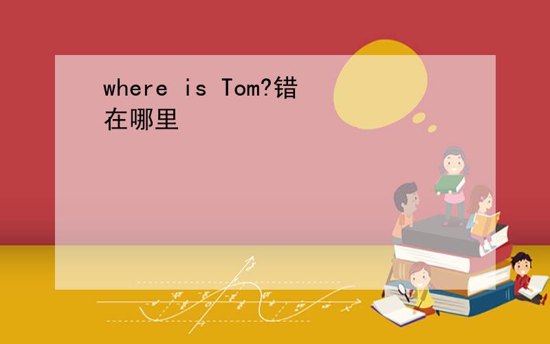 where is Tom?错在哪里