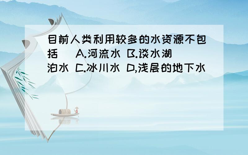 目前人类利用较多的水资源不包括( A.河流水 B.谈水湖泊水 C.冰川水 D,浅层的地下水