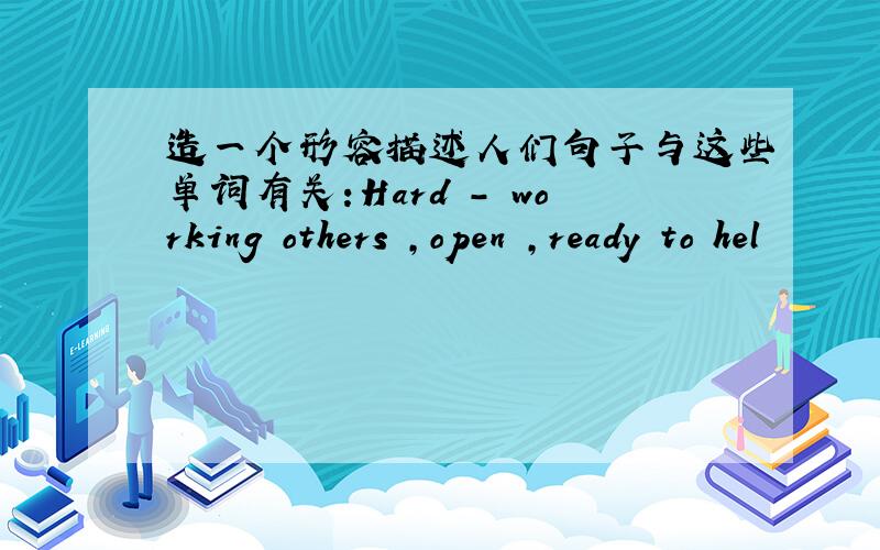 造一个形容描述人们句子与这些单词有关:Hard - working others ,open ,ready to hel