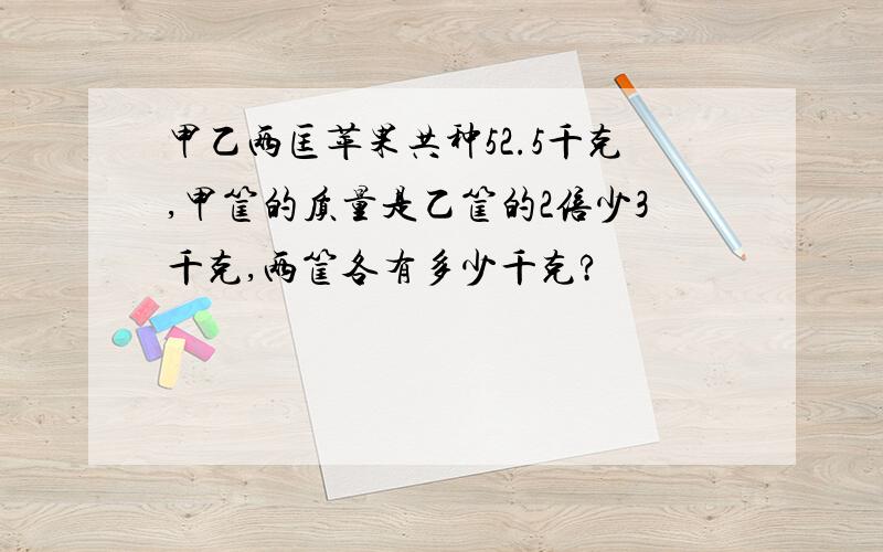 甲乙两匡苹果共种52.5千克,甲筐的质量是乙筐的2倍少3千克,两筐各有多少千克?