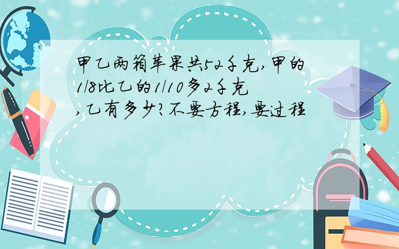 甲乙两箱苹果共52千克,甲的1/8比乙的1/10多2千克,乙有多少?不要方程,要过程