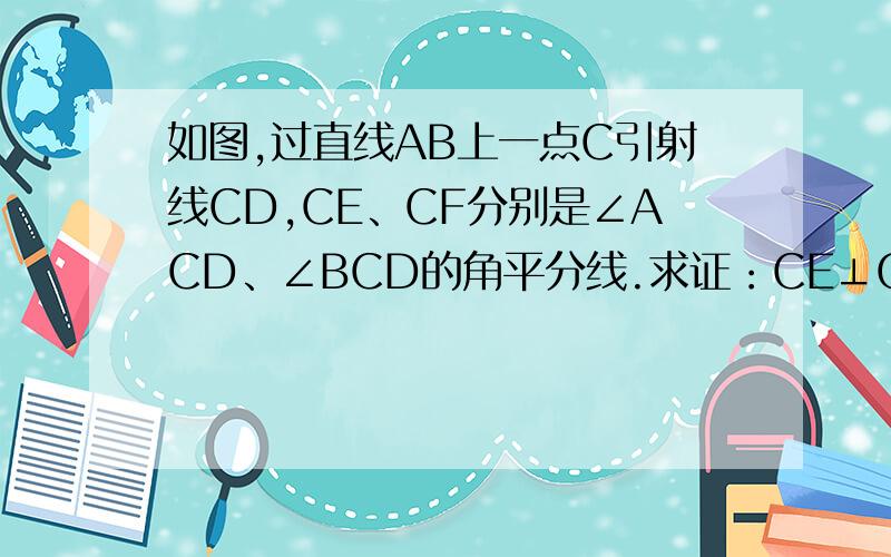 如图,过直线AB上一点C引射线CD,CE、CF分别是∠ACD、∠BCD的角平分线.求证：CE⊥CF,xiexie