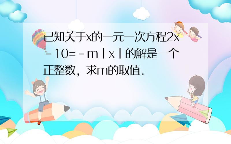 已知关于x的一元一次方程2x-10=-m|x|的解是一个正整数，求m的取值．