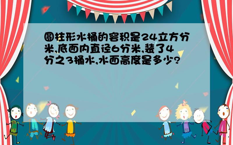 圆柱形水桶的容积是24立方分米,底面内直径6分米,装了4分之3桶水,水面高度是多少?