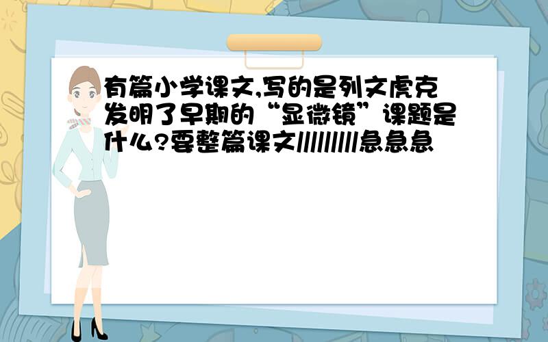 有篇小学课文,写的是列文虎克发明了早期的“显微镜”课题是什么?要整篇课文/////////急急急