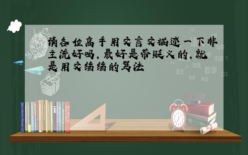 请各位高手用文言文描述一下非主流好吗,最好是带贬义的,就是用文绉绉的骂法