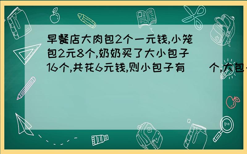 早餐店大肉包2个一元钱,小笼包2元8个,奶奶买了大小包子16个,共花6元钱,则小包子有（）个,大包子（）个.