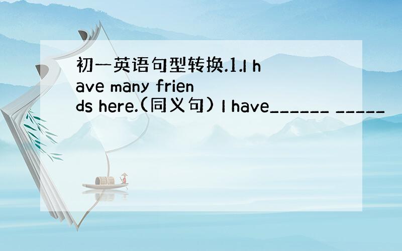 初一英语句型转换.1.I have many friends here.(同义句) I have______ _____