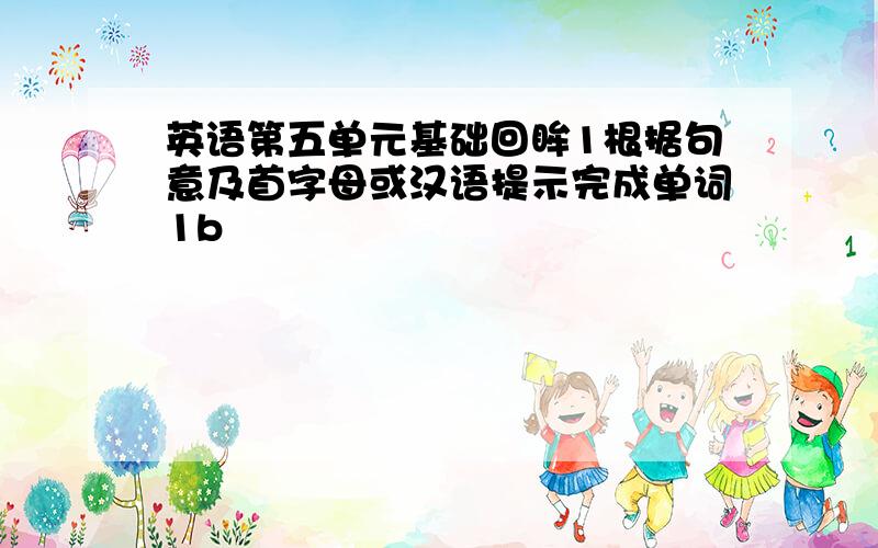 英语第五单元基础回眸1根据句意及首字母或汉语提示完成单词1b