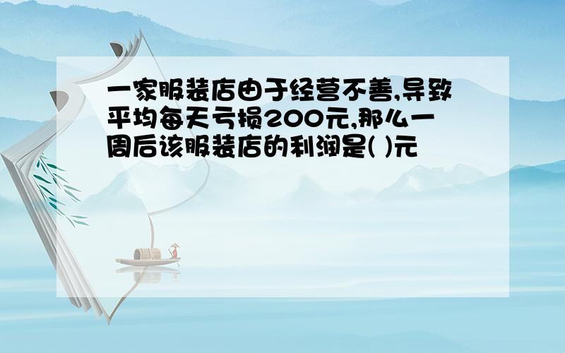 一家服装店由于经营不善,导致平均每天亏损200元,那么一周后该服装店的利润是( )元