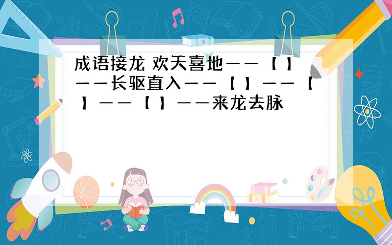 成语接龙 欢天喜地——【 】——长驱直入——【 】——【 】——【 】——来龙去脉