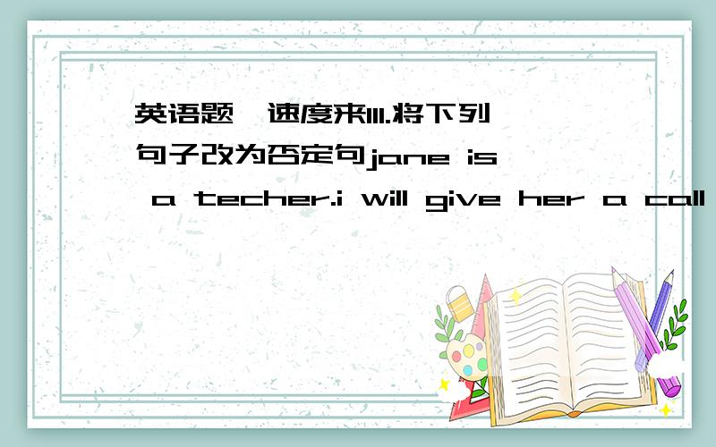 英语题,速度来III.将下列句子改为否定句jane is a techer.i will give her a call