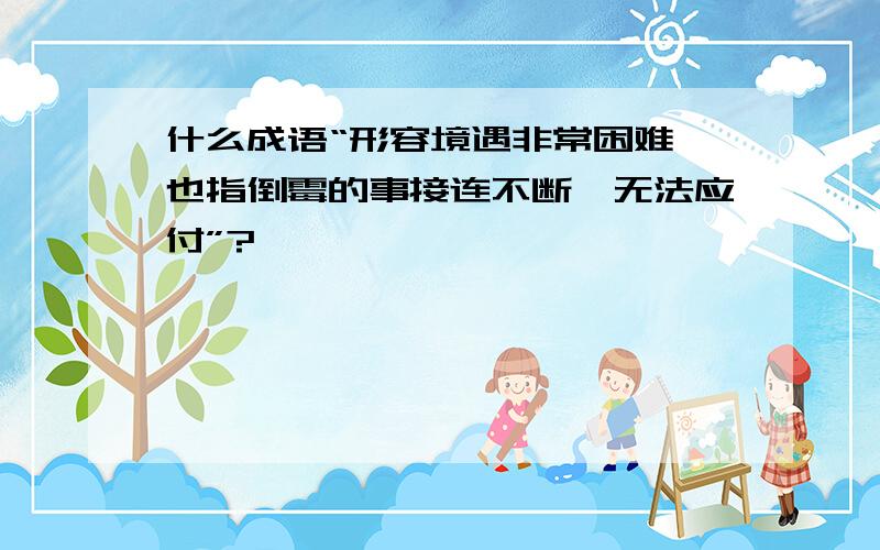 什么成语“形容境遇非常困难,也指倒霉的事接连不断,无法应付”?