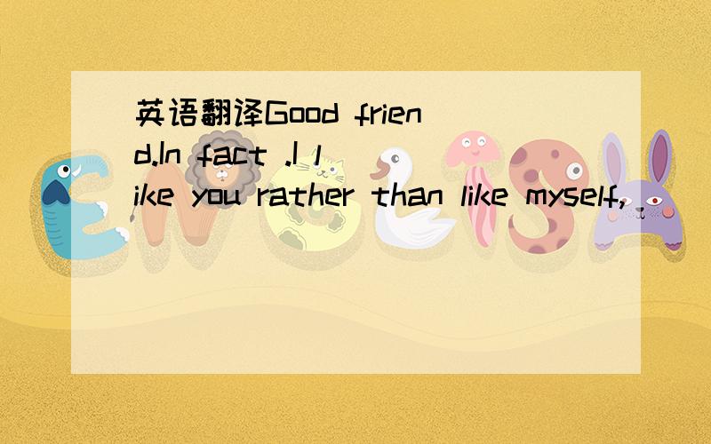 英语翻译Good friend.In fact .I like you rather than like myself,