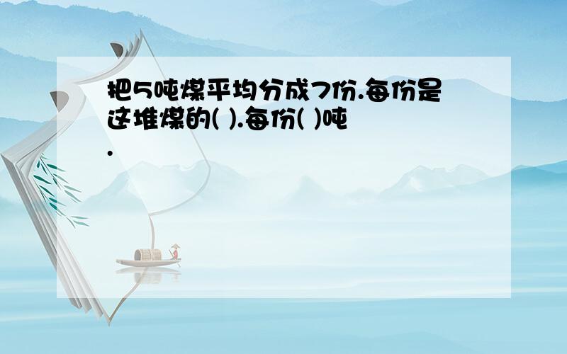 把5吨煤平均分成7份.每份是这堆煤的( ).每份( )吨.