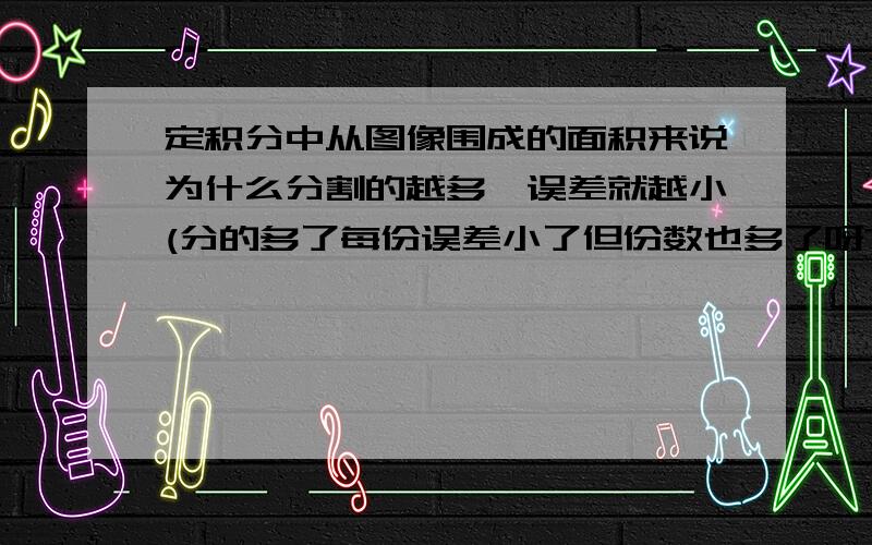 定积分中从图像围成的面积来说为什么分割的越多,误差就越小(分的多了每份误差小了但份数也多了呀?)然后