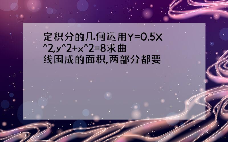 定积分的几何运用Y=0.5X^2,y^2+x^2=8求曲线围成的面积,两部分都要