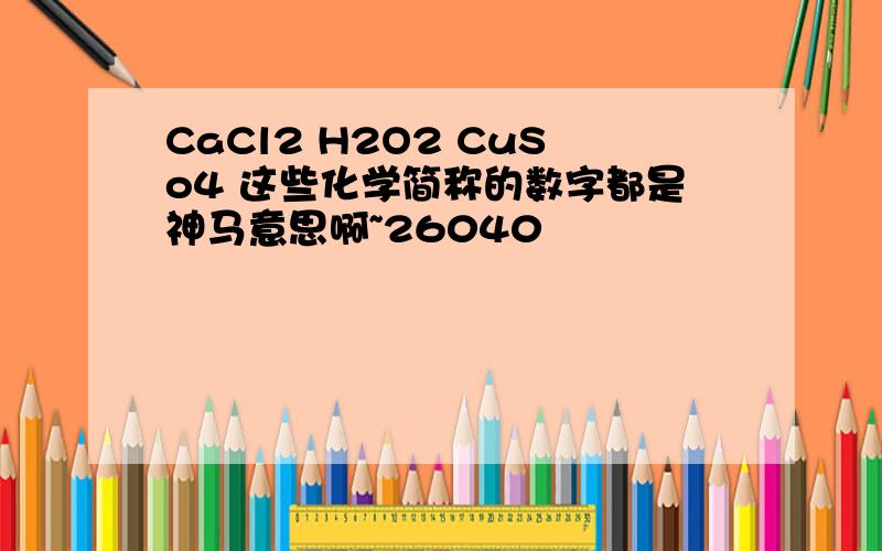 CaCl2 H2O2 CuSo4 这些化学简称的数字都是神马意思啊~26040