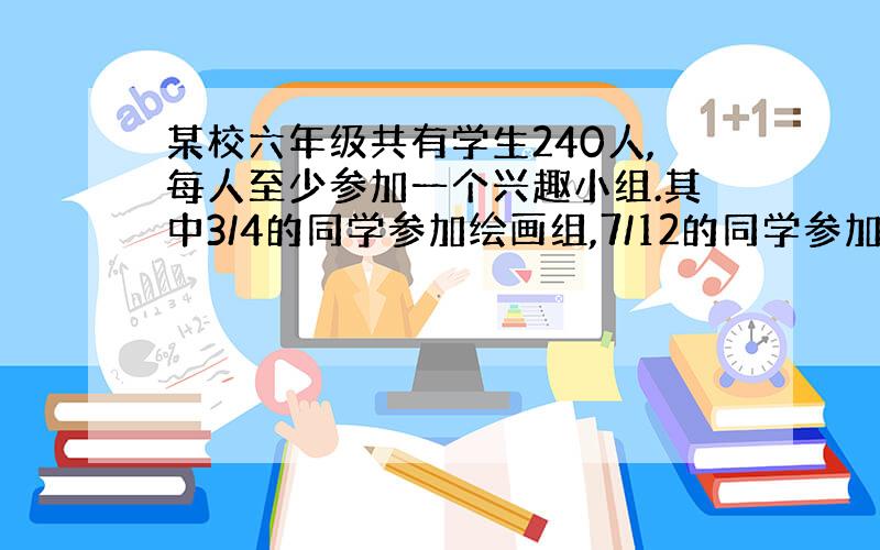 某校六年级共有学生240人,每人至少参加一个兴趣小组.其中3/4的同学参加绘画组,7/12的同学参加电脑小组.两个小组都