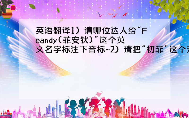 英语翻译1）请哪位达人给“Feandy(菲安狄)”这个英文名字标注下音标~2）请把“初菲”这个汉语名字音译成英文~最好4