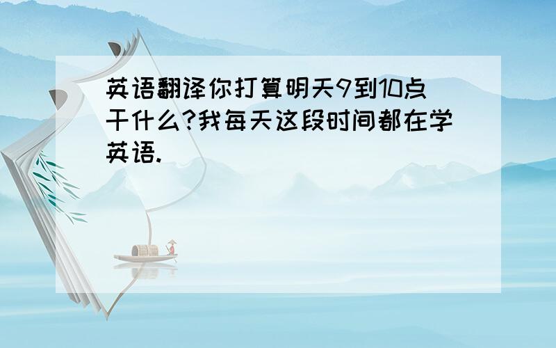 英语翻译你打算明天9到10点干什么?我每天这段时间都在学英语.