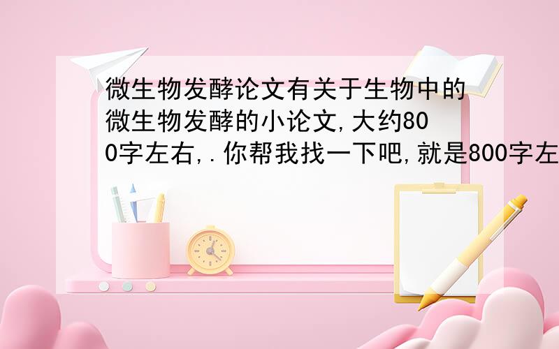 微生物发酵论文有关于生物中的微生物发酵的小论文,大约800字左右,.你帮我找一下吧,就是800字左右.