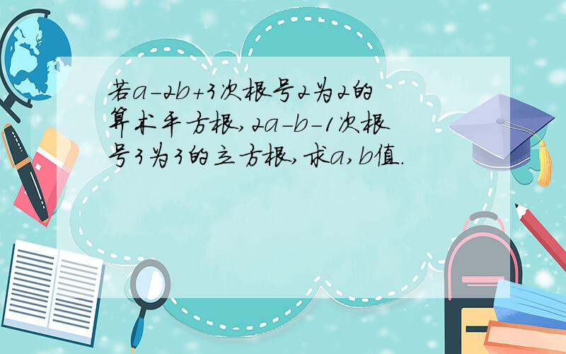 若a-2b+3次根号2为2的算术平方根,2a-b-1次根号3为3的立方根,求a,b值.