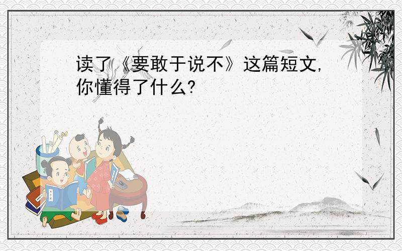 读了《要敢于说不》这篇短文,你懂得了什么?