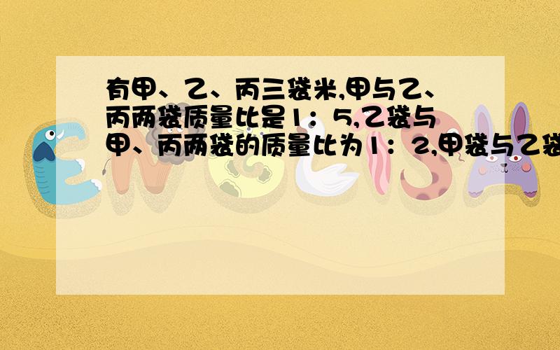 有甲、乙、丙三袋米,甲与乙、丙两袋质量比是1：5,乙袋与甲、丙两袋的质量比为1：2,甲袋与乙袋的质量比是多少?