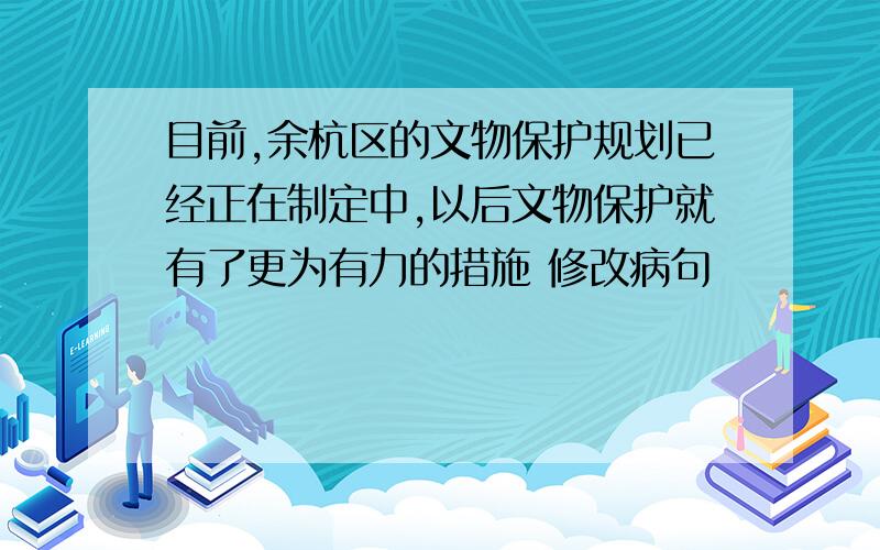 目前,余杭区的文物保护规划已经正在制定中,以后文物保护就有了更为有力的措施 修改病句