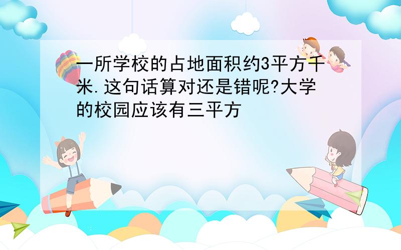 一所学校的占地面积约3平方千米.这句话算对还是错呢?大学的校园应该有三平方