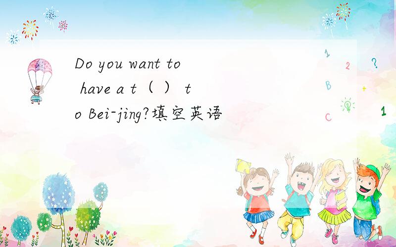 Do you want to have a t（ ） to Bei-jing?填空英语