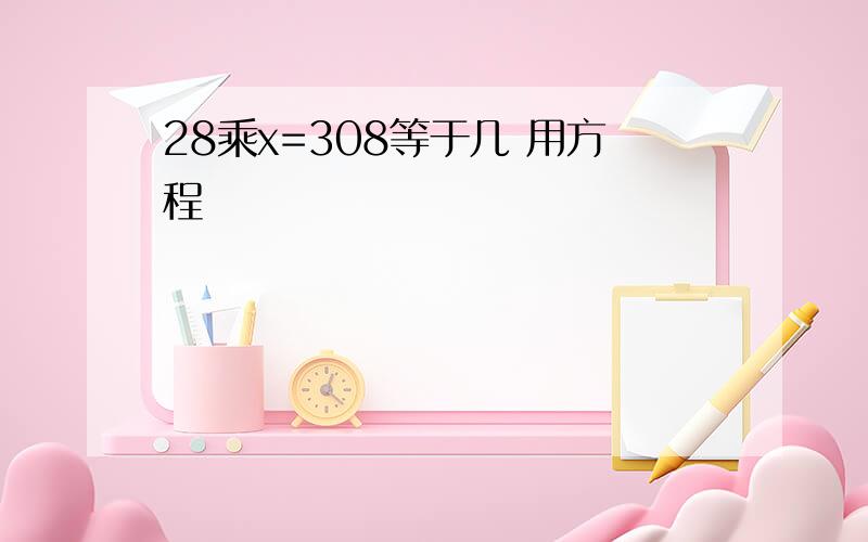 28乘x=308等于几 用方程