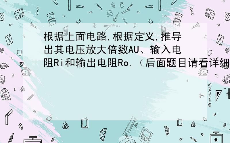 根据上面电路,根据定义,推导出其电压放大倍数AU、输入电阻Ri和输出电阻Ro.（后面题目请看详细提问）.