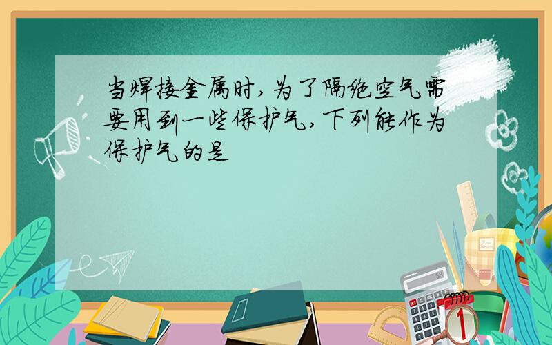 当焊接金属时,为了隔绝空气需要用到一些保护气,下列能作为保护气的是