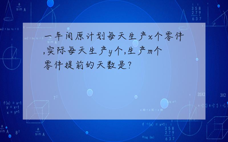 一车间原计划每天生产x个零件,实际每天生产y个,生产m个零件提前的天数是?