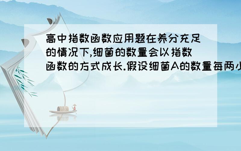 高中指数函数应用题在养分充足的情况下,细菌的数量会以指数函数的方式成长.假设细菌A的数量每两小时可以成长为原来的2倍,细