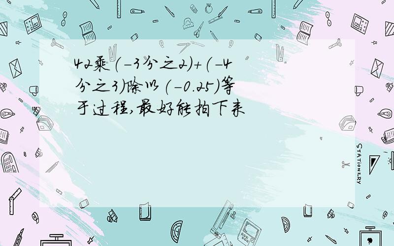 42乘(-3分之2)+(-4分之3)除以(-0.25)等于过程,最好能拍下来